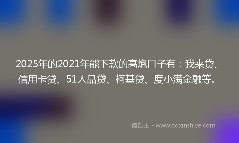 2025年的2021年能下款的高炮口子有：我来贷、信用卡贷、51人品贷、柯基贷、度小满金融等。