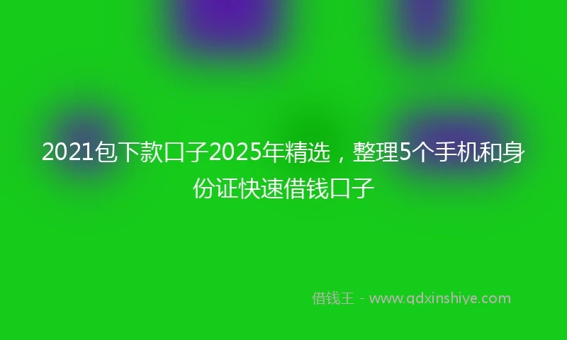 2021包下款口子2025年精选，整理5个手机和身份证快速借钱口子