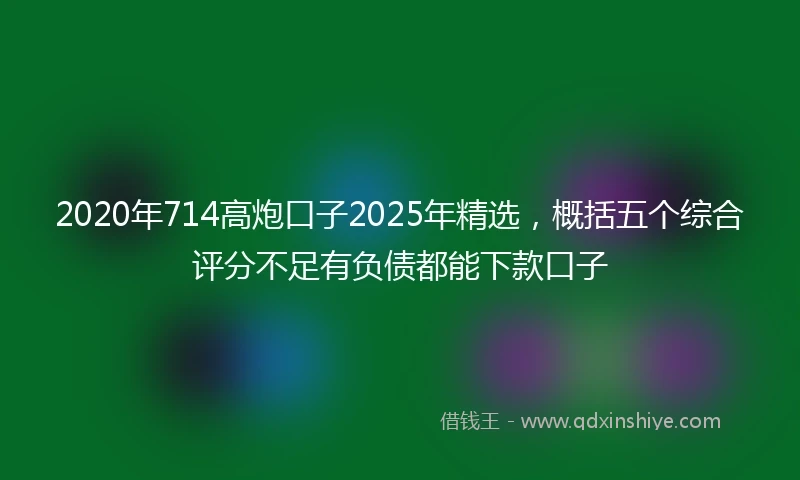 2020年714高炮口子2025年精选，概括五个综合评分不足有负债都能下款口子