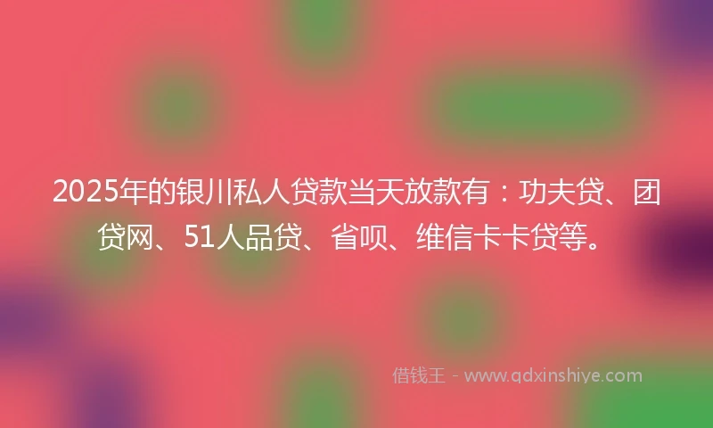 2025年的银川私人贷款当天放款有：功夫贷、团贷网、51人品贷、省呗、维信卡卡贷等。