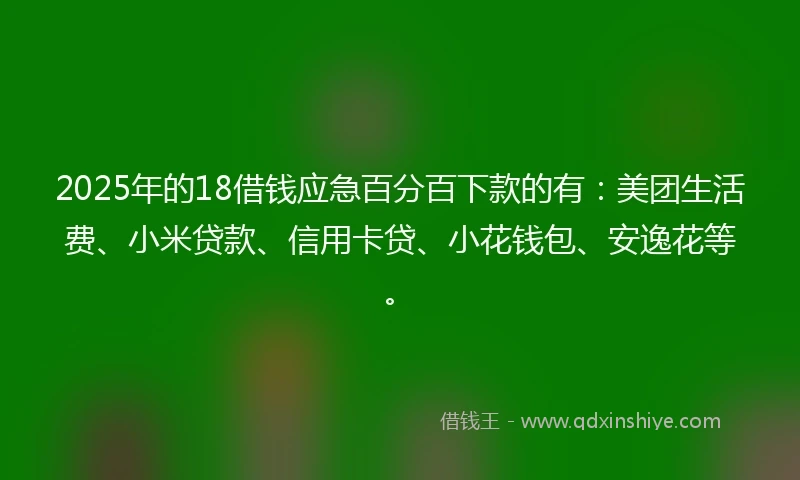 2025年的18借钱应急百分百下款的有：美团生活费、小米贷款、信用卡贷、小花钱包、安逸花等。