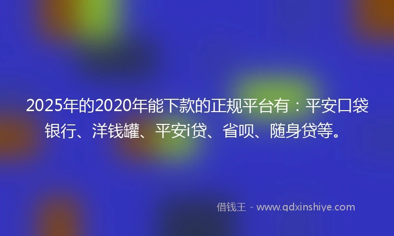 2025年的2020年能下款的正规平台有：平安口袋银行、洋钱罐、平安i贷、省呗、随身贷等。