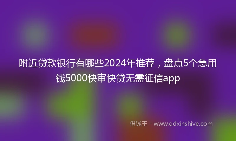 附近贷款银行有哪些2024年推荐，盘点5个急用钱5000快审快贷无需征信app