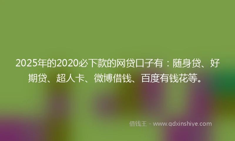 2025年的2020必下款的网贷口子有：随身贷、好期贷、超人卡、微博借钱、百度有钱花等。