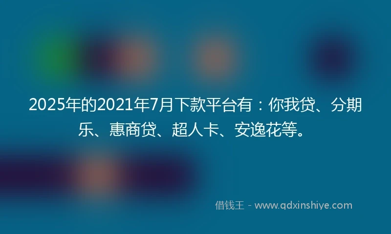 2025年的2021年7月下款平台有：你我贷、分期乐、惠商贷、超人卡、安逸花等。