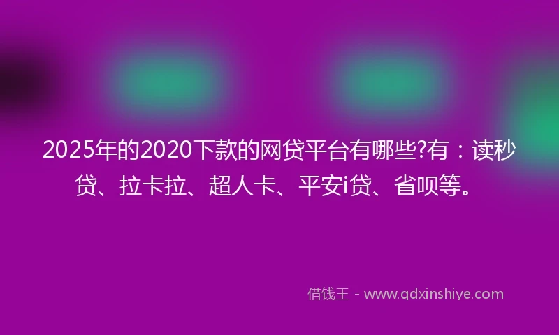 2025年的2020下款的网贷平台有哪些?有：读秒贷、拉卡拉、超人卡、平安i贷、省呗等。