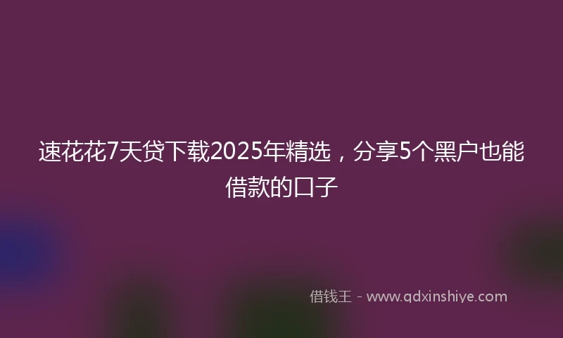 速花花7天贷下载2025年精选，分享5个黑户也能借款的口子