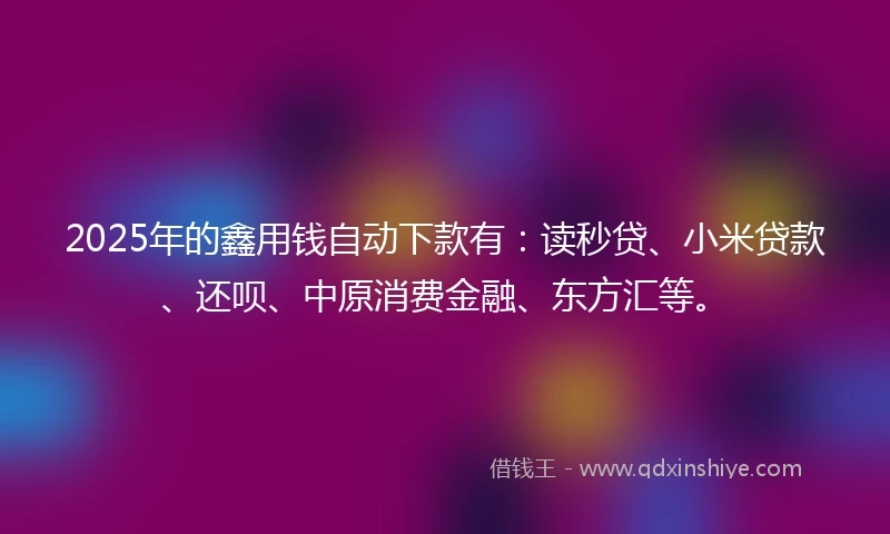 2025年的鑫用钱自动下款有：读秒贷、小米贷款、还呗、中原消费金融、东方汇等。