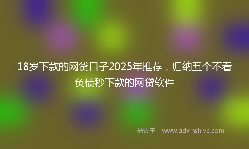 18岁下款的网贷口子2025年推荐，归纳五个不看负债秒下款的网贷软件