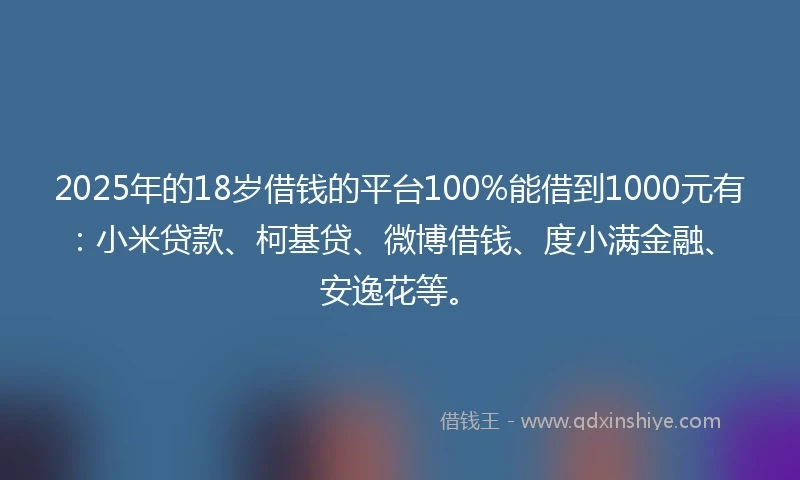 2025年的18岁借钱的平台100%能借到1000元有：小米贷款、柯基贷、微博借钱、度小满金融、安逸花等。