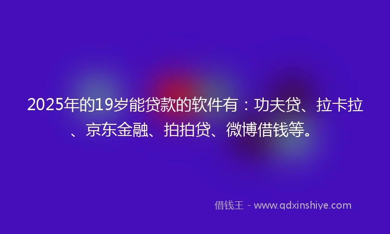 2025年的19岁能贷款的软件有：功夫贷、拉卡拉、京东金融、拍拍贷、微博借钱等。