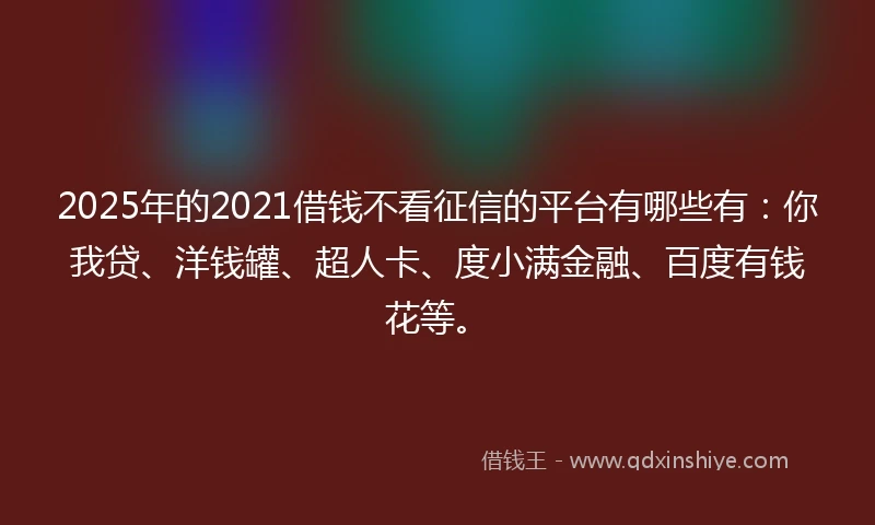 2025年的2021借钱不看征信的平台有哪些有：你我贷、洋钱罐、超人卡、度小满金融、百度有钱花等。