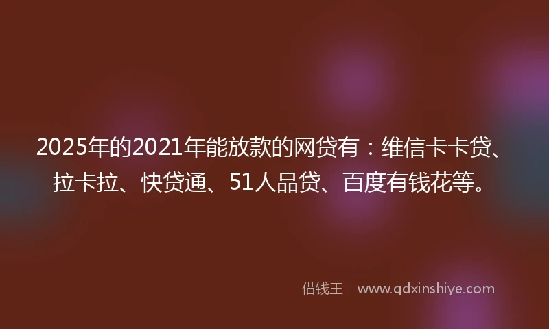 2025年的2021年能放款的网贷有：维信卡卡贷、拉卡拉、快贷通、51人品贷、百度有钱花等。