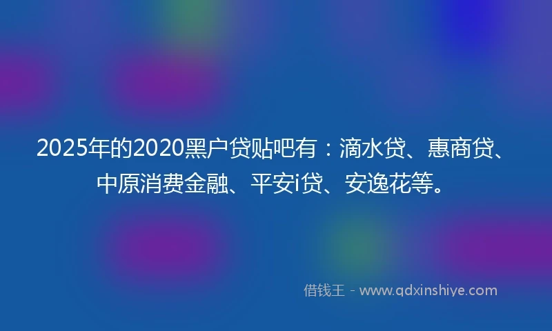 2025年的2020黑户贷贴吧有：滴水贷、惠商贷、中原消费金融、平安i贷、安逸花等。