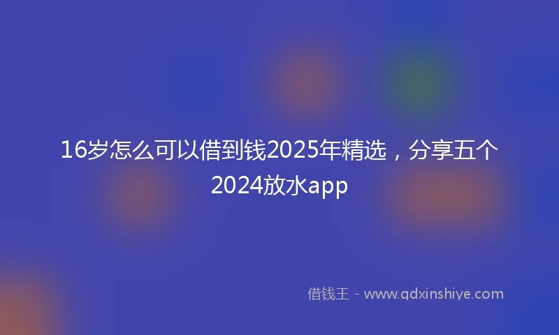 16岁怎么可以借到钱2025年精选，分享五个2024放水app