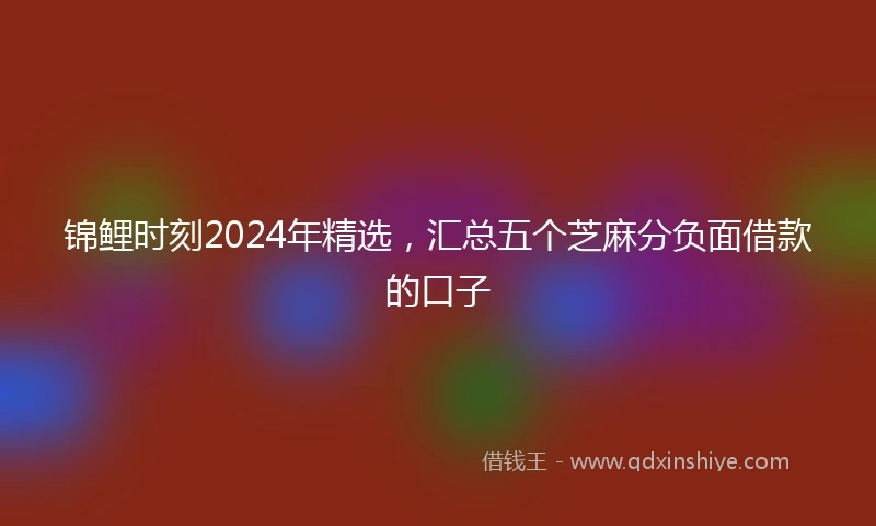 锦鲤时刻2024年精选，汇总五个芝麻分负面借款的口子