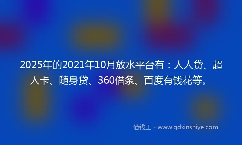 2025年的2021年10月放水平台有：人人贷、超人卡、随身贷、360借条、百度有钱花等。
