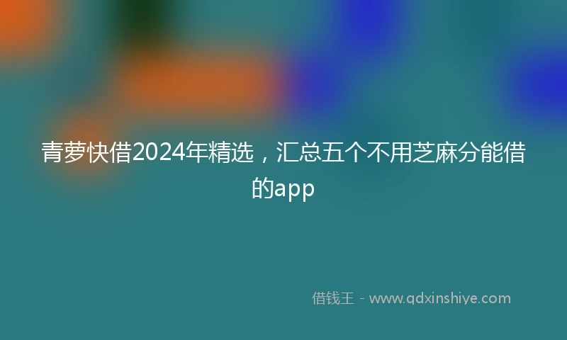 青萝快借2024年精选，汇总五个不用芝麻分能借的app