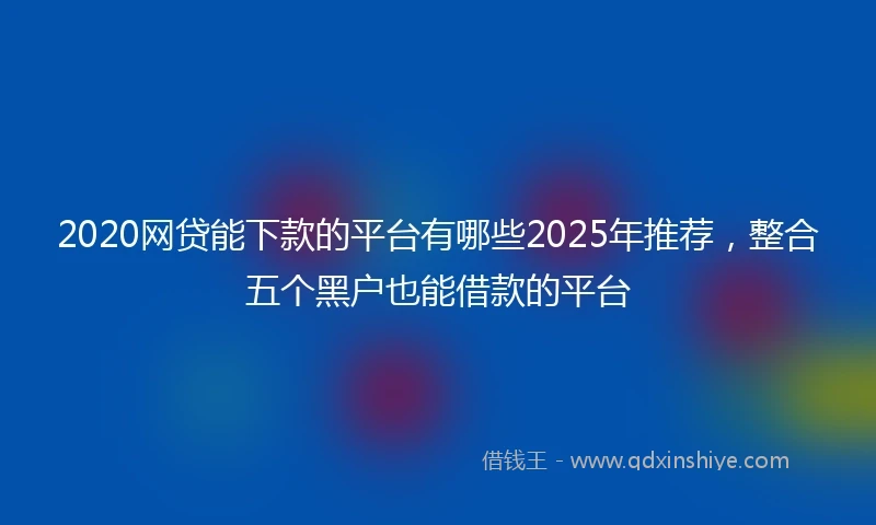 2020网贷能下款的平台有哪些2025年推荐，整合五个黑户也能借款的平台