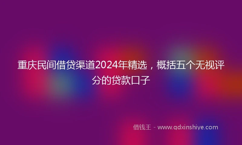 重庆民间借贷渠道2024年精选，概括五个无视评分的贷款口子