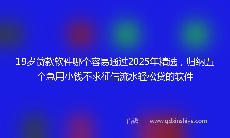 19岁贷款软件哪个容易通过2025年精选，归纳五个急用小钱不求征信流水轻松贷的软件