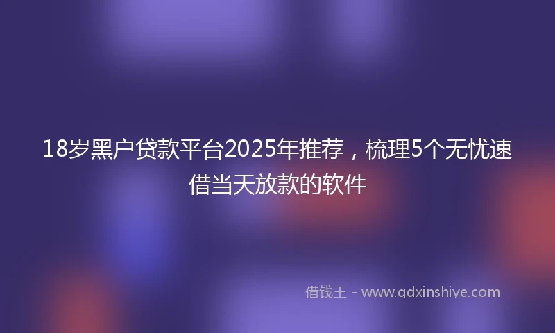 18岁黑户贷款平台2025年推荐，梳理5个无忧速借当天放款的软件