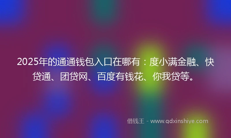 2025年的通通钱包入口在哪有：度小满金融、快贷通、团贷网、百度有钱花、你我贷等。