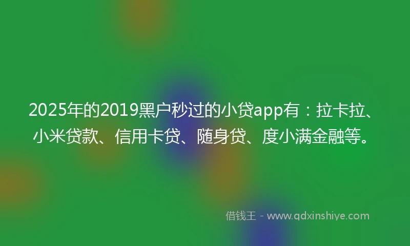 2025年的2019黑户秒过的小贷app有：拉卡拉、小米贷款、信用卡贷、随身贷、度小满金融等。