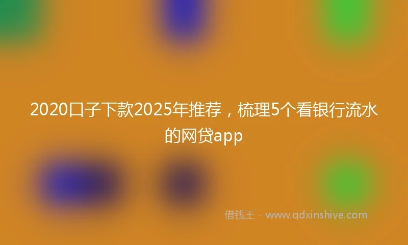 2020口子下款2025年推荐，梳理5个看银行流水的网贷app