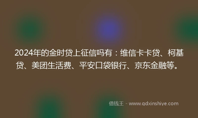 2024年的金时贷上征信吗有：维信卡卡贷、柯基贷、美团生活费、平安口袋银行、京东金融等。