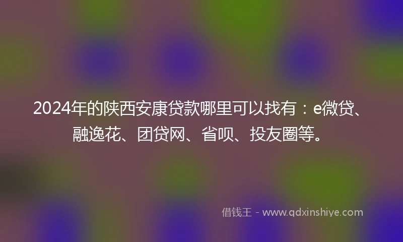 2024年的陕西安康贷款哪里可以找有：e微贷、融逸花、团贷网、省呗、投友圈等。