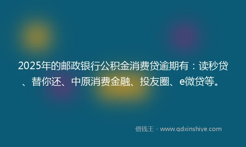 2025年的邮政银行公积金消费贷逾期有：读秒贷、替你还、中原消费金融、投友圈、e微贷等。