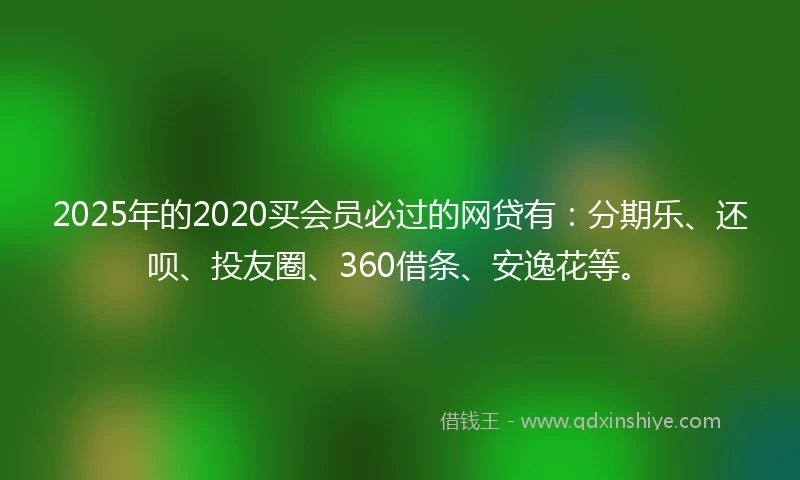 2025年的2020买会员必过的网贷有：分期乐、还呗、投友圈、360借条、安逸花等。