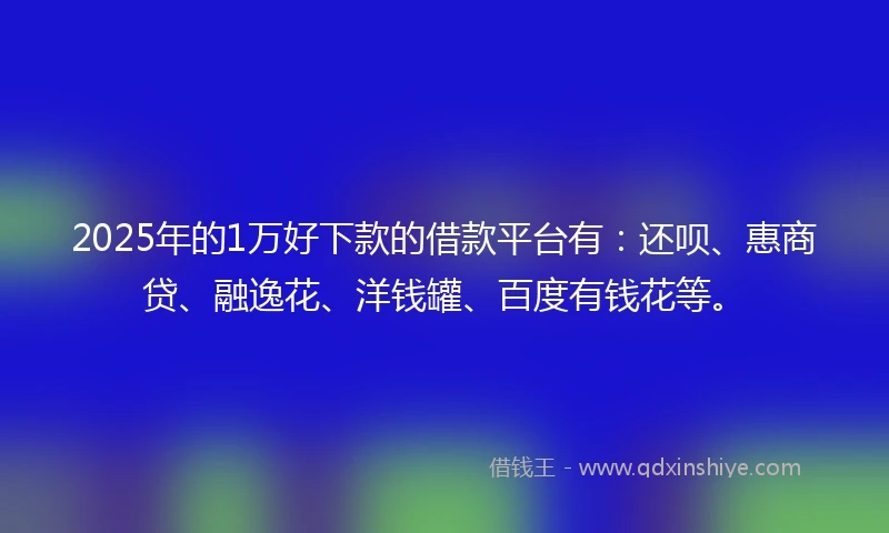 2025年的1万好下款的借款平台有：还呗、惠商贷、融逸花、洋钱罐、百度有钱花等。