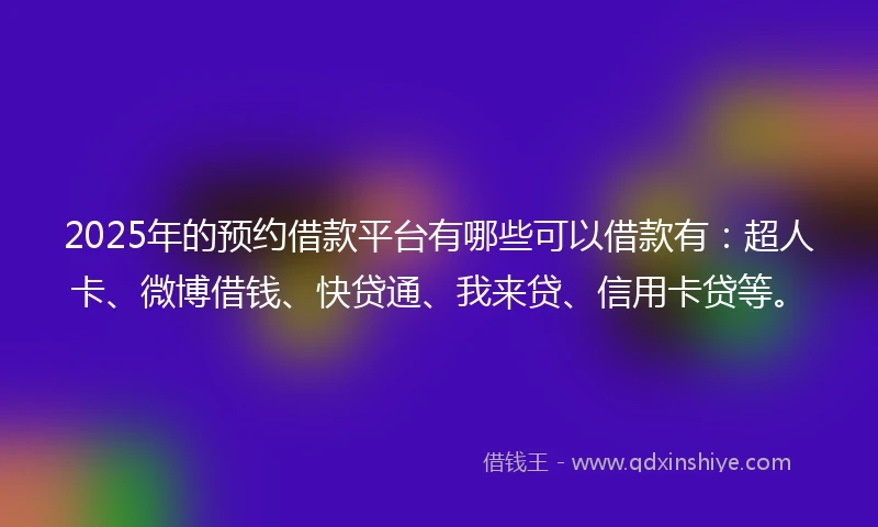 2025年的预约借款平台有哪些可以借款有：超人卡、微博借钱、快贷通、我来贷、信用卡贷等。