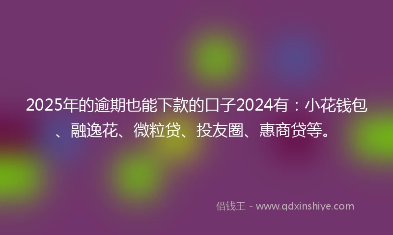 2025年的逾期也能下款的口子2024有：小花钱包、融逸花、微粒贷、投友圈、惠商贷等。