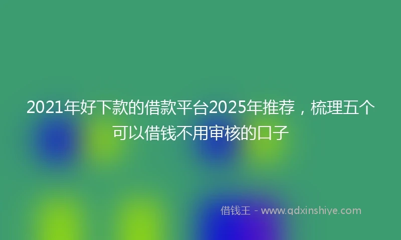 2021年好下款的借款平台2025年推荐，梳理五个可以借钱不用审核的口子