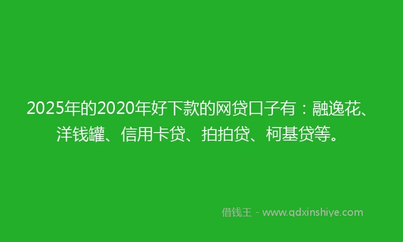 2025年的2020年好下款的网贷口子有：融逸花、洋钱罐、信用卡贷、拍拍贷、柯基贷等。