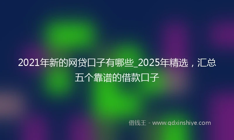 2021年新的网贷口子有哪些_2025年精选，汇总五个靠谱的借款口子