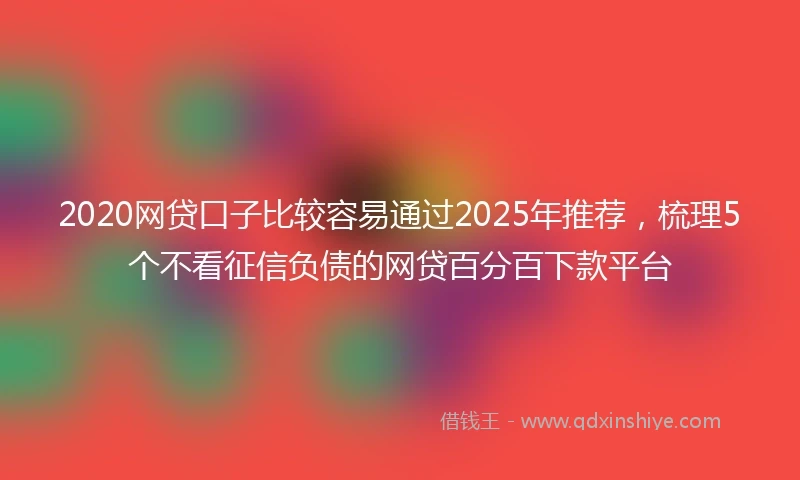 2020网贷口子比较容易通过2025年推荐，梳理5个不看征信负债的网贷百分百下款平台