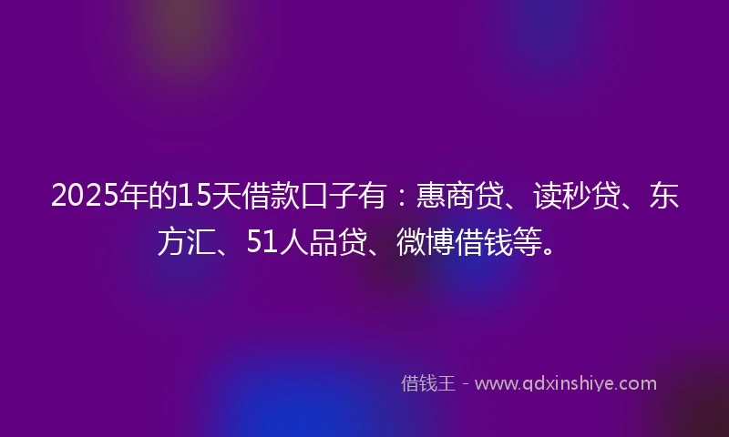 2025年的15天借款口子有：惠商贷、读秒贷、东方汇、51人品贷、微博借钱等。