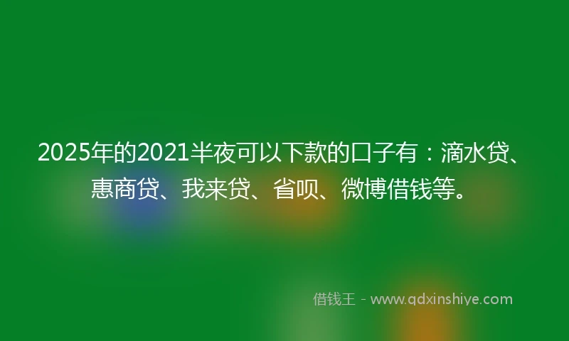 2025年的2021半夜可以下款的口子有：滴水贷、惠商贷、我来贷、省呗、微博借钱等。