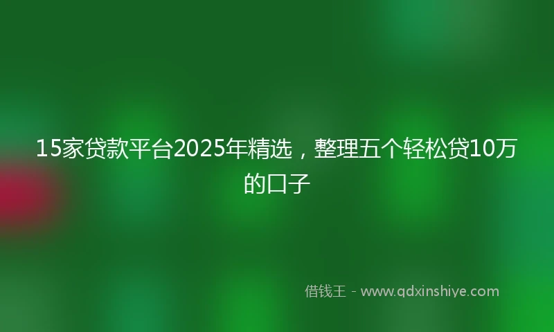15家贷款平台2025年精选，整理五个轻松贷10万的口子