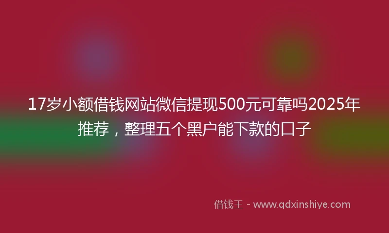 17岁小额借钱网站微信提现500元可靠吗2025年推荐，整理五个黑户能下款的口子