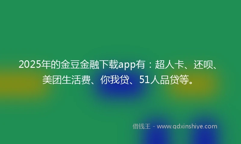 2025年的金豆金融下载app有：超人卡、还呗、美团生活费、你我贷、51人品贷等。