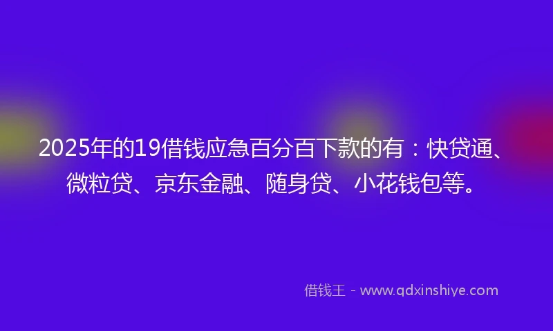 2025年的19借钱应急百分百下款的有：快贷通、微粒贷、京东金融、随身贷、小花钱包等。