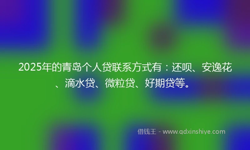2025年的青岛个人贷联系方式有：还呗、安逸花、滴水贷、微粒贷、好期贷等。