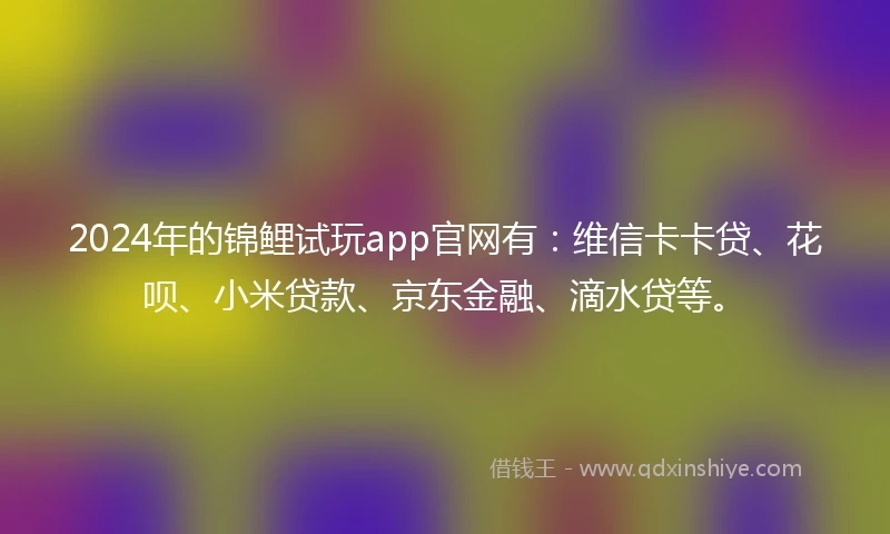 2024年的锦鲤试玩app官网有：维信卡卡贷、花呗、小米贷款、京东金融、滴水贷等。