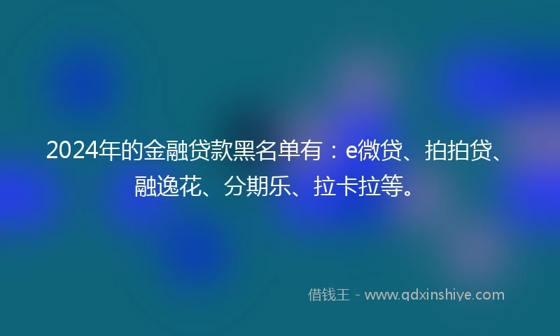 2024年的金融贷款黑名单有：e微贷、拍拍贷、融逸花、分期乐、拉卡拉等。