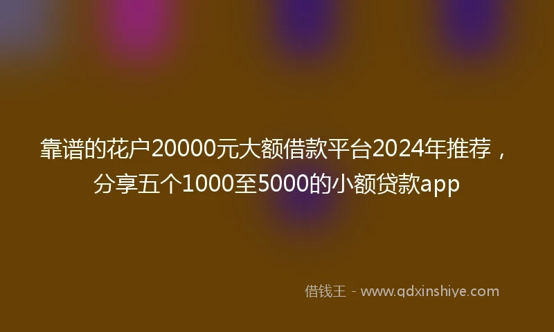 靠谱的花户20000元大额借款平台2024年推荐，分享五个1000至5000的小额贷款app